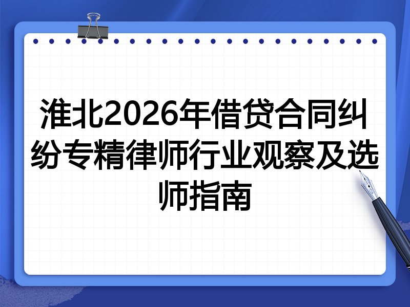 淮北2026年借贷合同纠纷专精律师行业观察及选师指南
