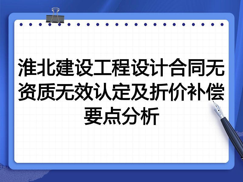 淮北建设工程设计合同无资质无效认定及折价补偿要点分析