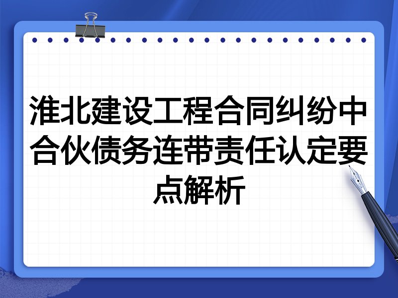 淮北建设工程合同纠纷中合伙债务连带责任认定要点解析