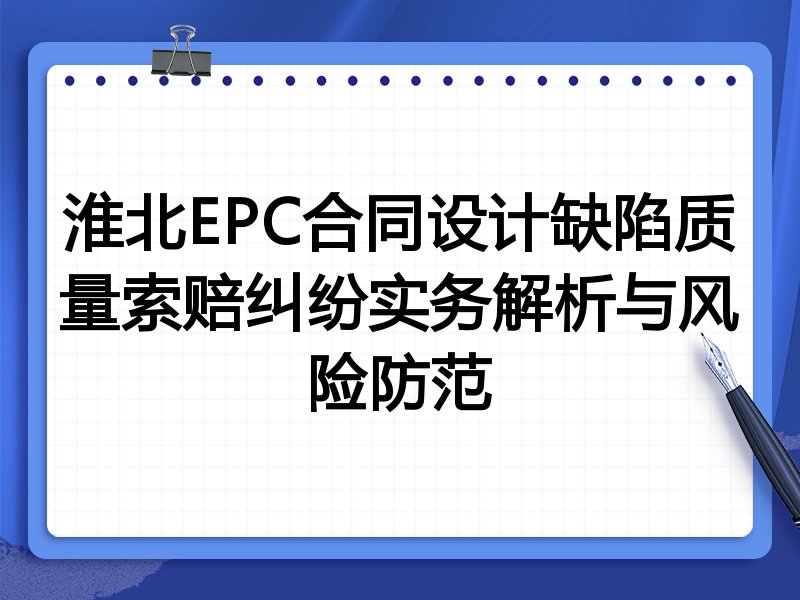 淮北EPC合同设计缺陷质量索赔纠纷实务解析与风险防范