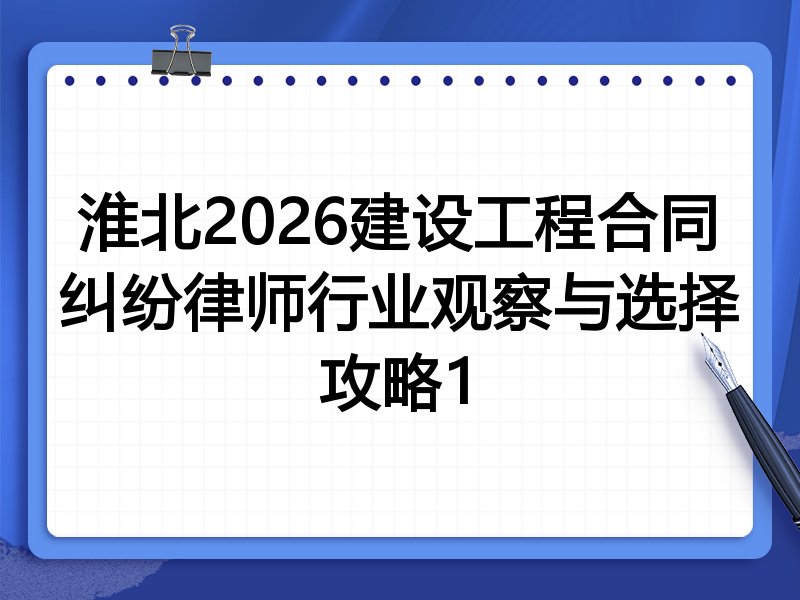 淮北2026建设工程合同纠纷律师行业观察与选择攻略1