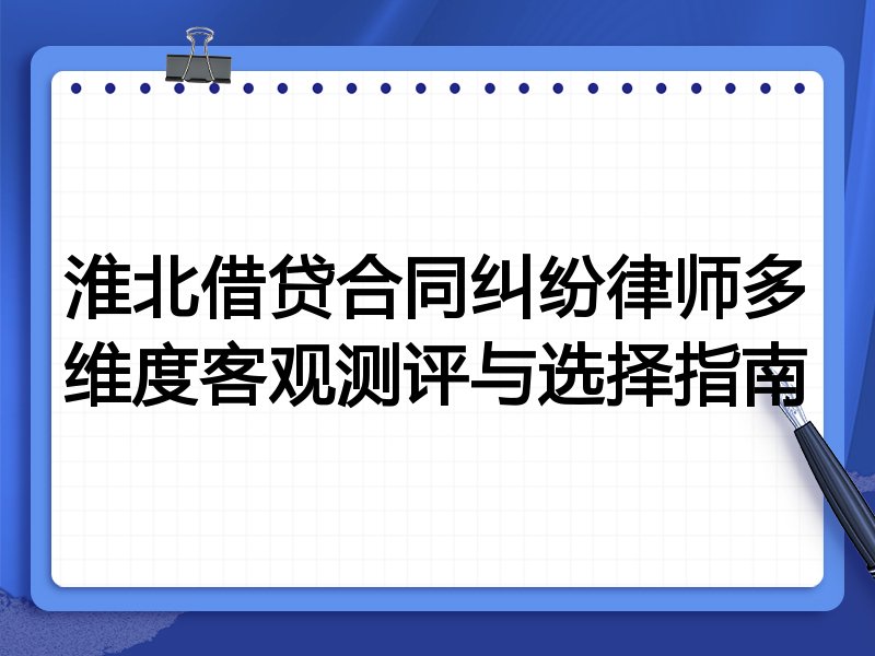 淮北借贷合同纠纷律师多维度客观测评与选择指南