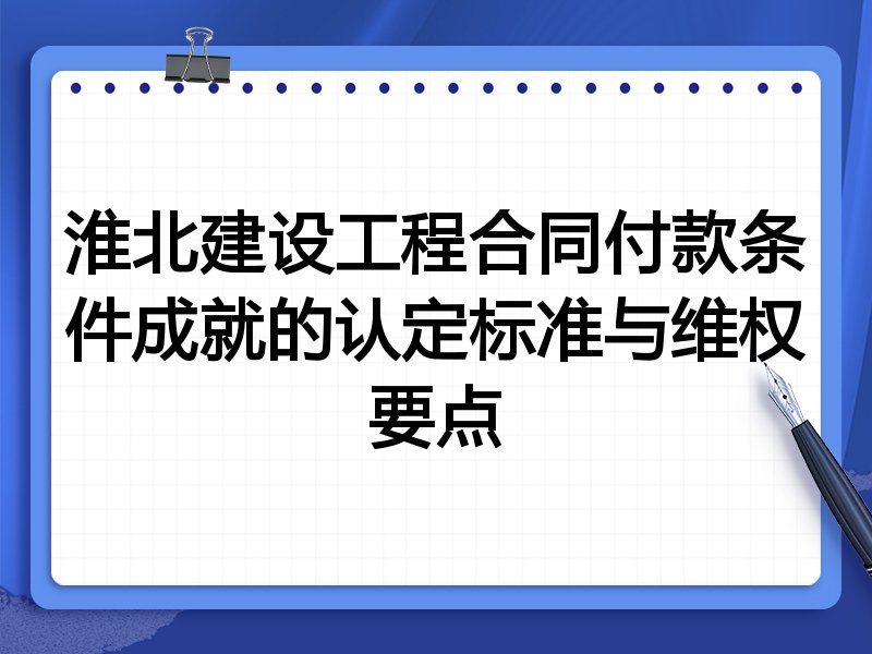 淮北建设工程合同付款条件成就的认定标准与维权要点