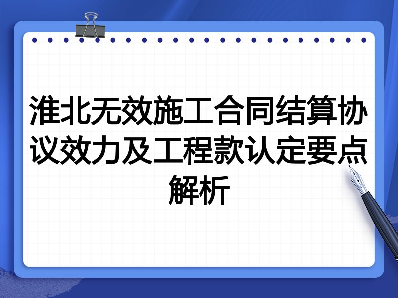 淮北无效施工合同结算协议效力及工程款认定要点解析