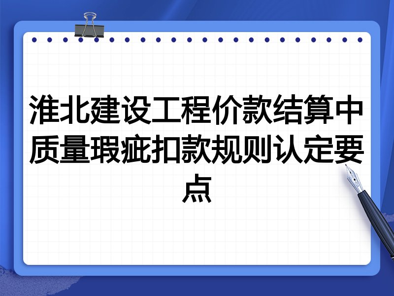 淮北建设工程价款结算中质量瑕疵扣款规则认定要点