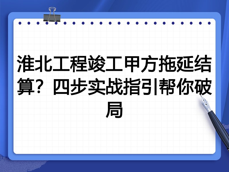 淮北工程竣工甲方拖延结算?四步实战指引帮你破局
