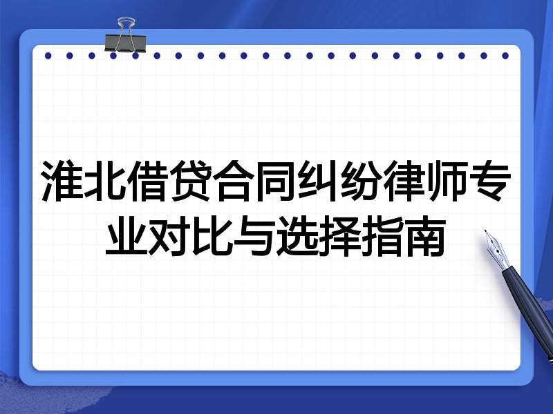 淮北借贷合同纠纷律师专业对比与选择指南