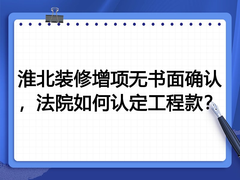 淮北装修增项无书面确认,法院如何认定工程款?