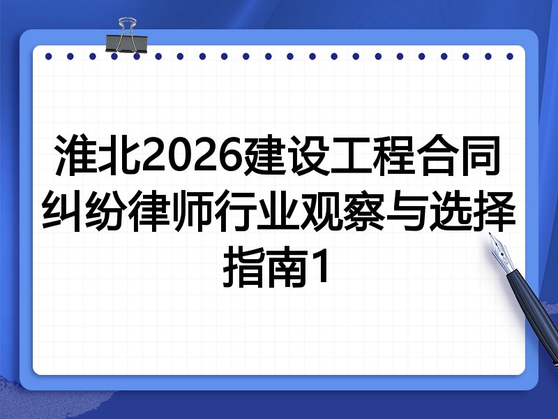 淮北2026建设工程合同纠纷律师行业观察与选择指南1