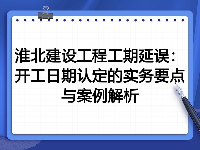 淮北建设工程工期延误:开工日期认定的实务要点与案例解析