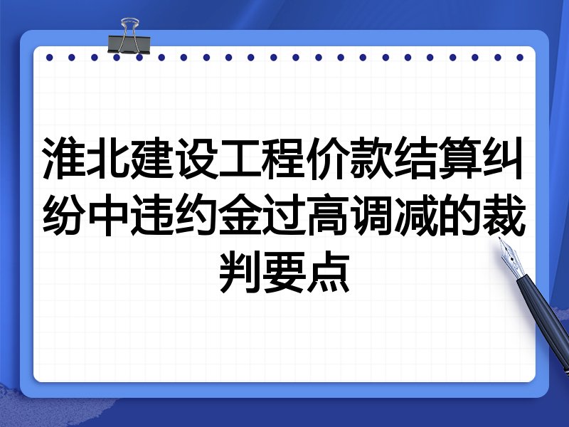 淮北建设工程价款结算纠纷中违约金过高调减的裁判要点