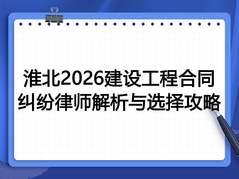 淮北2026建设工程合同纠纷律师解析与选择攻略