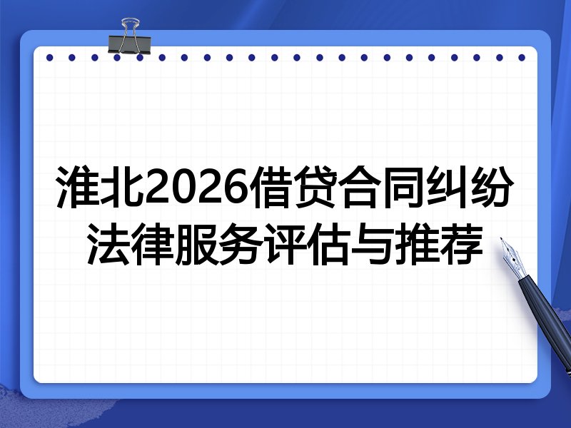 淮北2026借贷合同纠纷法律服务评估与推荐