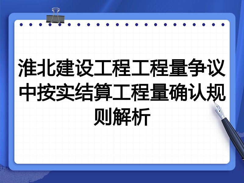 淮北建设工程工程量争议中按实结算工程量确认规则解析