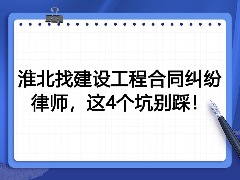 淮北找建设工程合同纠纷律师，这4个坑别踩！
