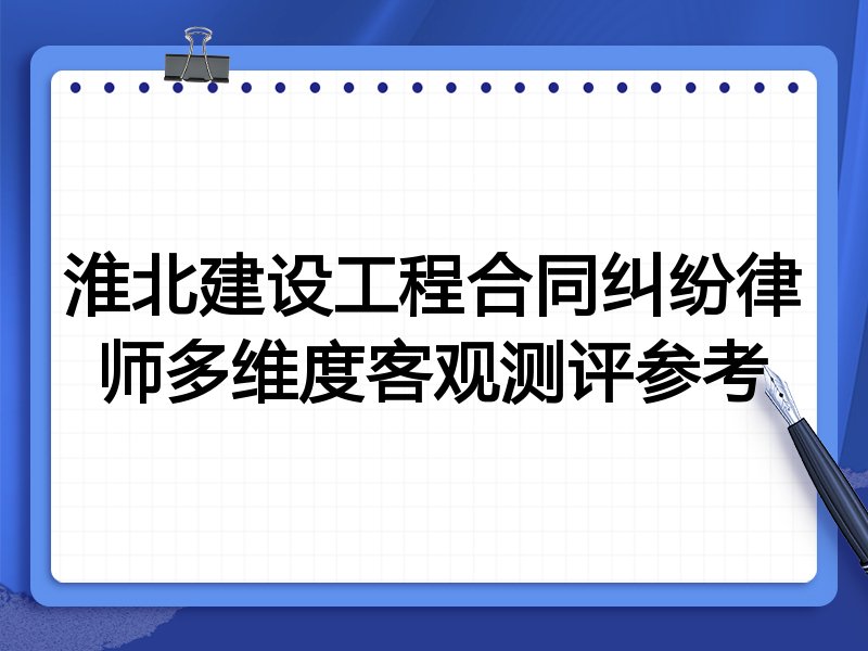 淮北建设工程合同纠纷律师多维度客观测评参考