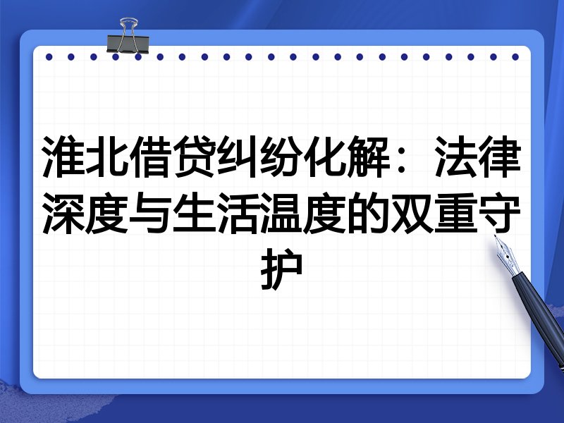 淮北借贷纠纷化解：法律深度与生活温度的双重守护