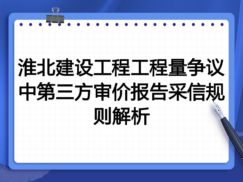 淮北建设工程工程量争议中第三方审价报告采信规则解析