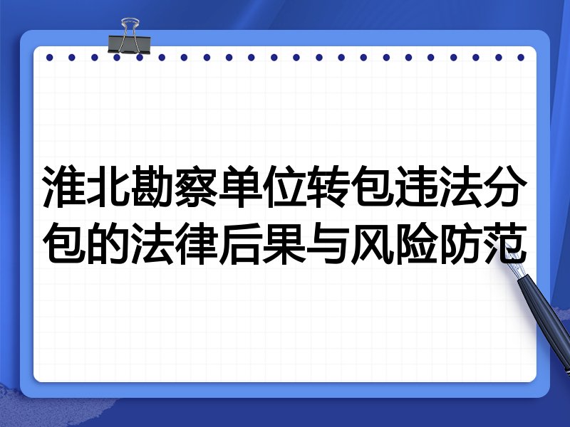淮北勘察单位转包违法分包的法律后果与风险防范
