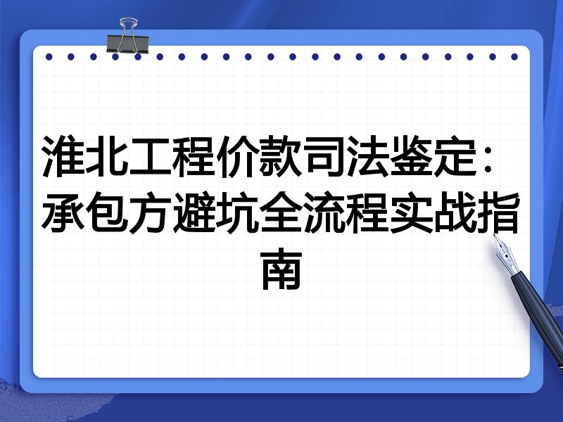 淮北工程价款司法鉴定：承包方避坑全流程实战指南