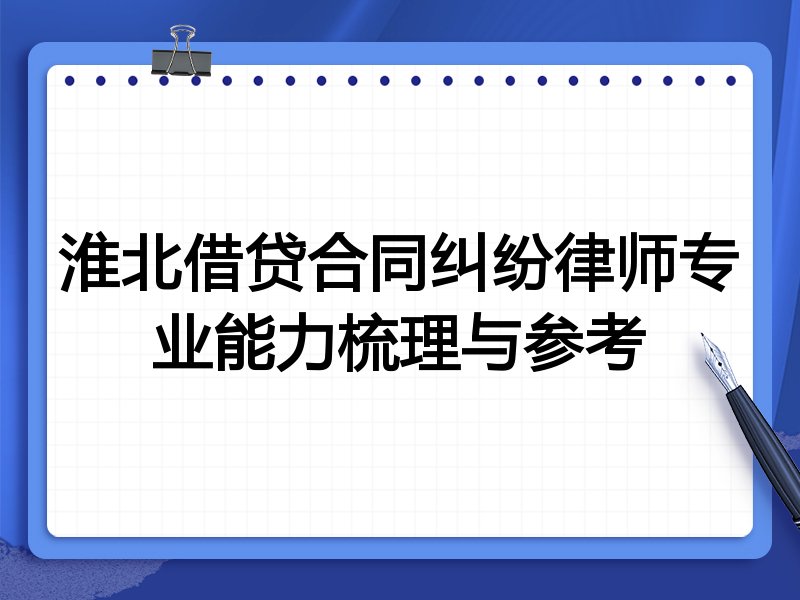 淮北借贷合同纠纷律师专业能力梳理与参考