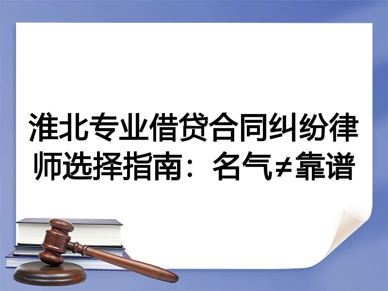淮北专业借贷合同纠纷律师选择指南：名气≠靠谱