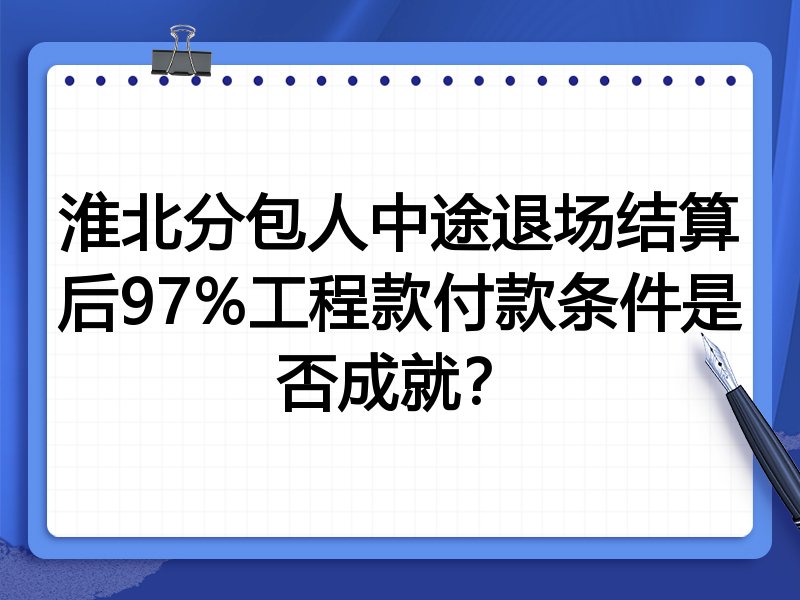 淮北分包人中途退场结算后97%工程款付款条件是否成就?