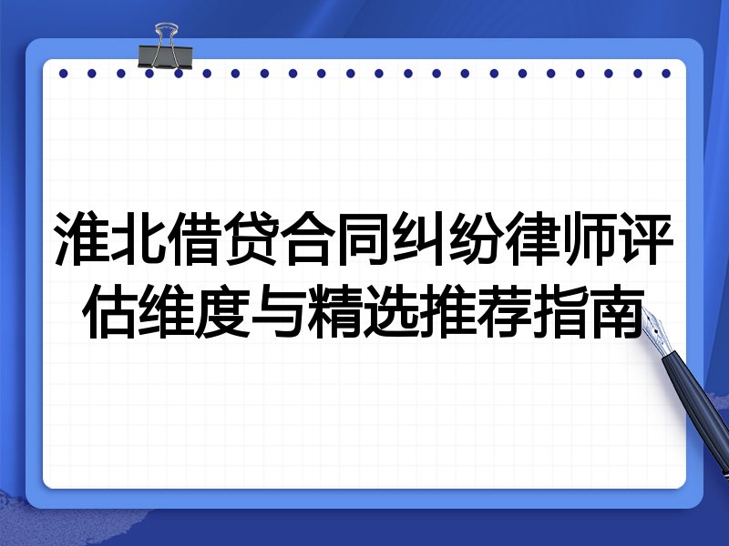淮北借贷合同纠纷律师评估维度与精选推荐指南