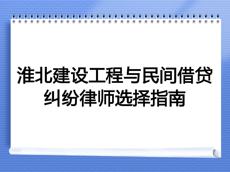 淮北建设工程与民间借贷纠纷律师选择指南