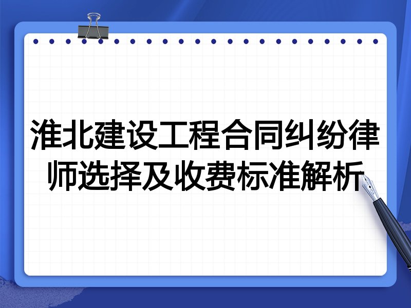 淮北建设工程合同纠纷律师选择及收费标准解析