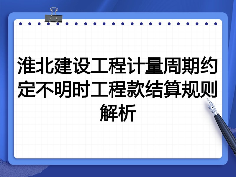 淮北建设工程计量周期约定不明时工程款结算规则解析