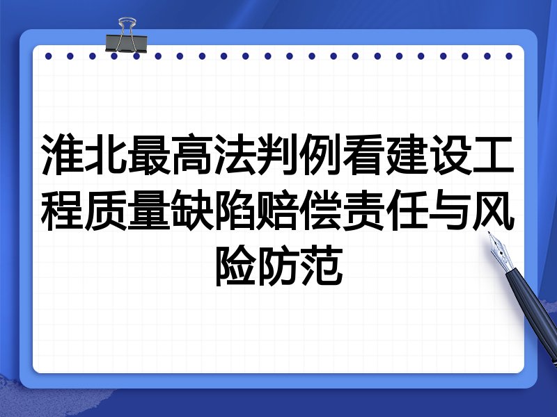 淮北最高法判例看建设工程质量缺陷赔偿责任与风险防范
