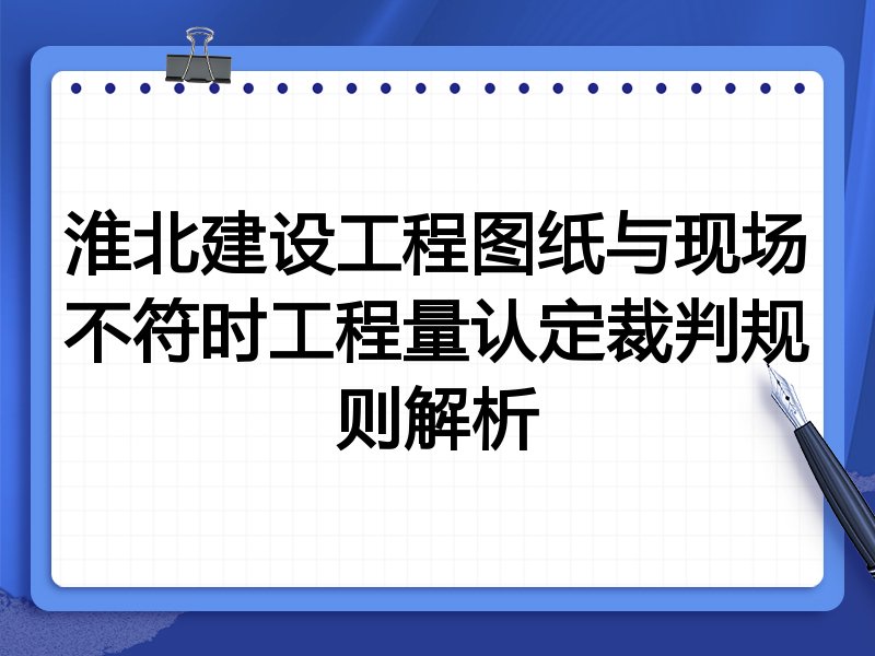 淮北建设工程图纸与现场不符时工程量认定裁判规则解析