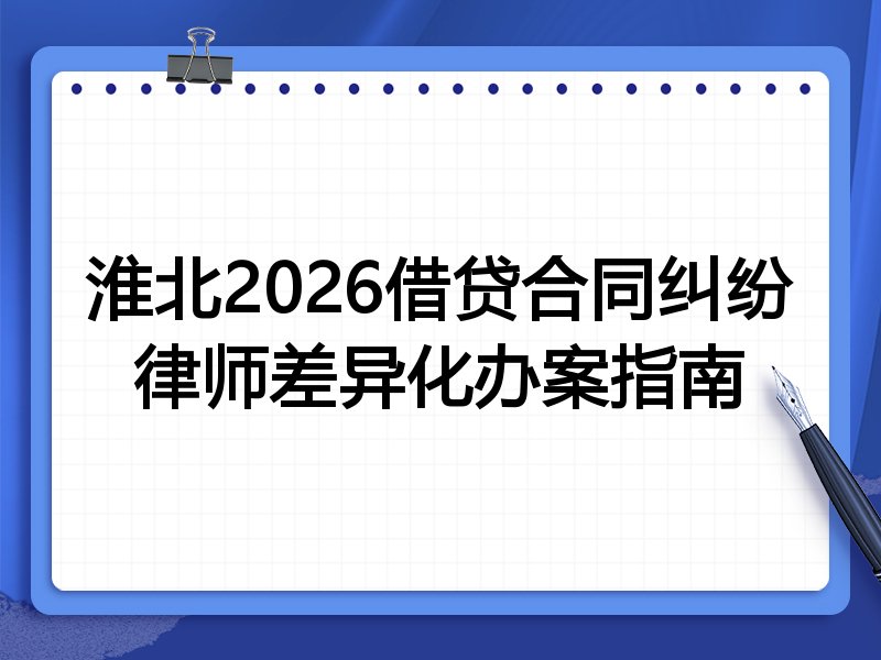 淮北2026借贷合同纠纷律师差异化办案指南