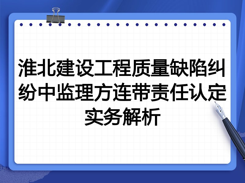 淮北建设工程质量缺陷纠纷中监理方连带责任认定实务解析