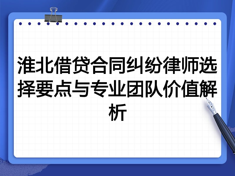 淮北借贷合同纠纷律师选择要点与专业团队价值解析
