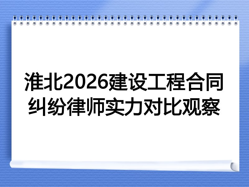 淮北2026建设工程合同纠纷律师实力对比观察