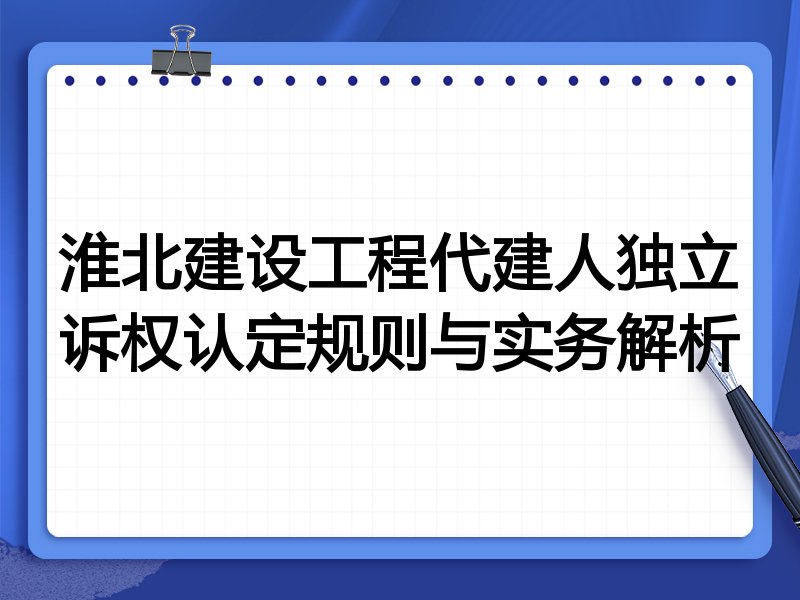 淮北建设工程代建人独立诉权认定规则与实务解析