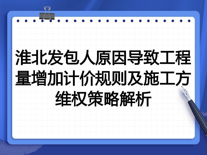淮北发包人原因导致工程量增加计价规则及施工方维权策略解析