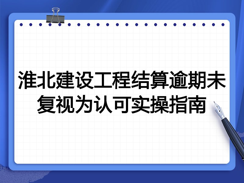 淮北建设工程结算逾期未复视为认可实操指南