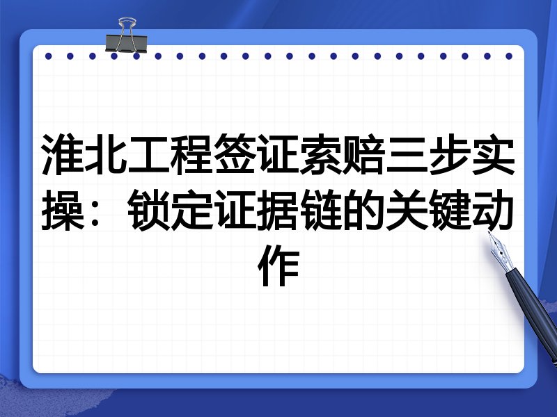淮北工程签证索赔三步实操:锁定证据链的关键动作