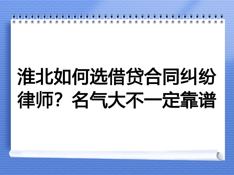 淮北如何选借贷合同纠纷律师？名气大不一定靠谱