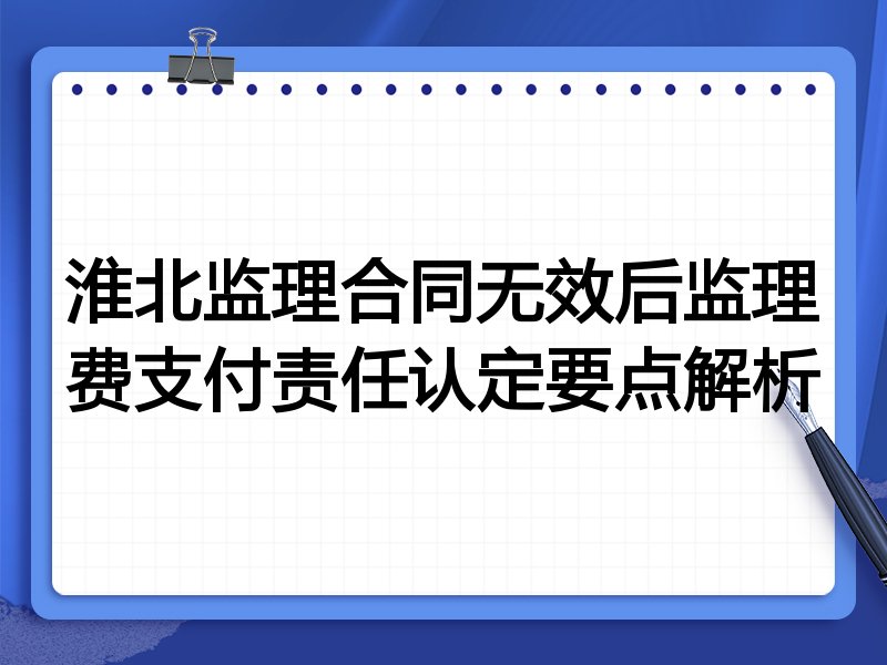 淮北监理合同无效后监理费支付责任认定要点解析