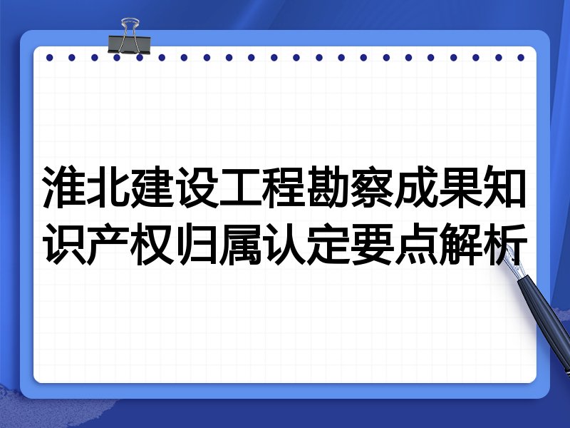 淮北建设工程勘察成果知识产权归属认定要点解析