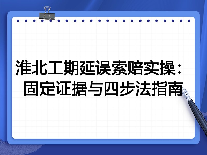 淮北工期延误索赔实操:固定证据与四步法指南
