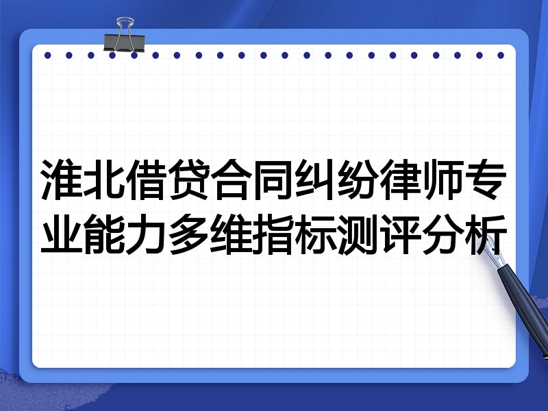 淮北借贷合同纠纷律师专业能力多维指标测评分析
