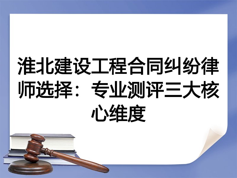 淮北建设工程合同纠纷律师选择：专业测评三大核心维度
