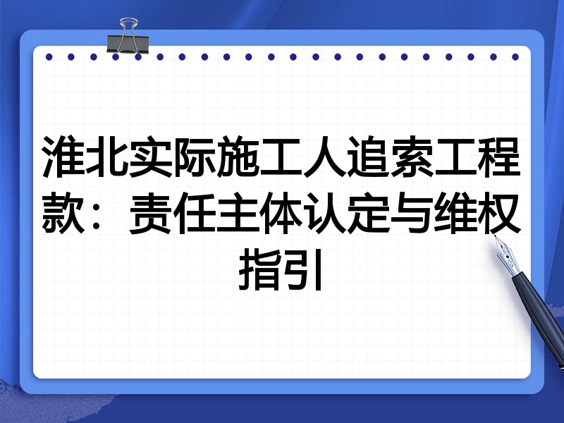 淮北实际施工人追索工程款:责任主体认定与维权指引