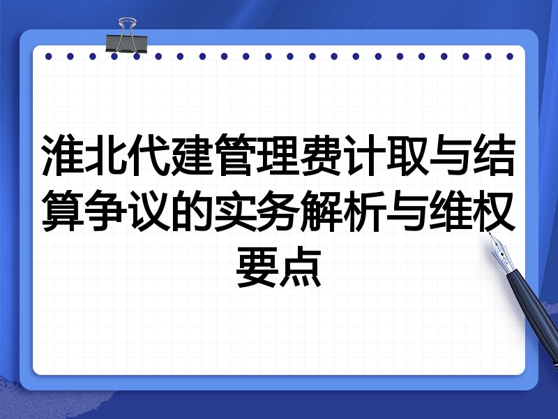 淮北代建管理费计取与结算争议的实务解析与维权要点