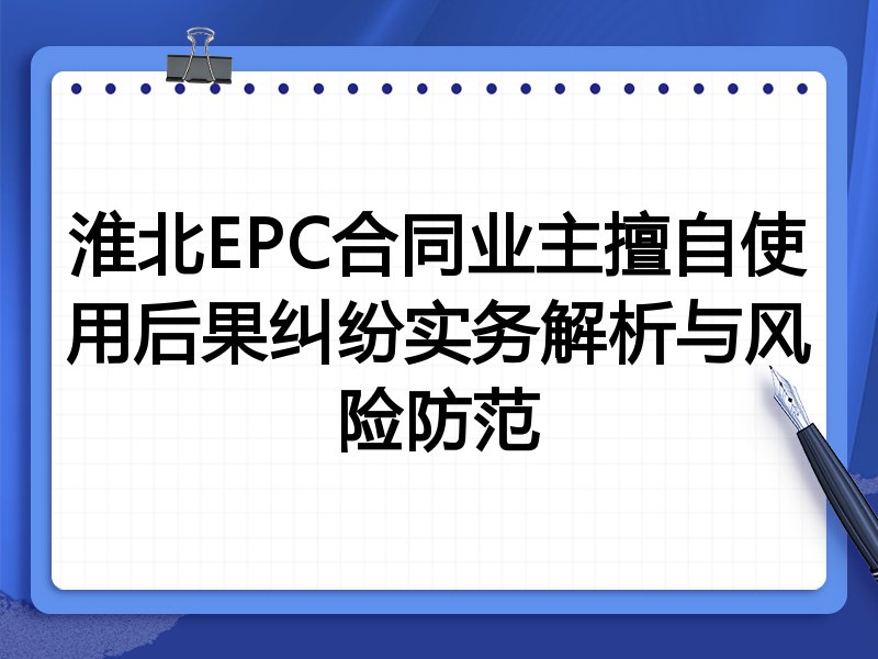 淮北EPC合同业主擅自使用后果纠纷实务解析与风险防范